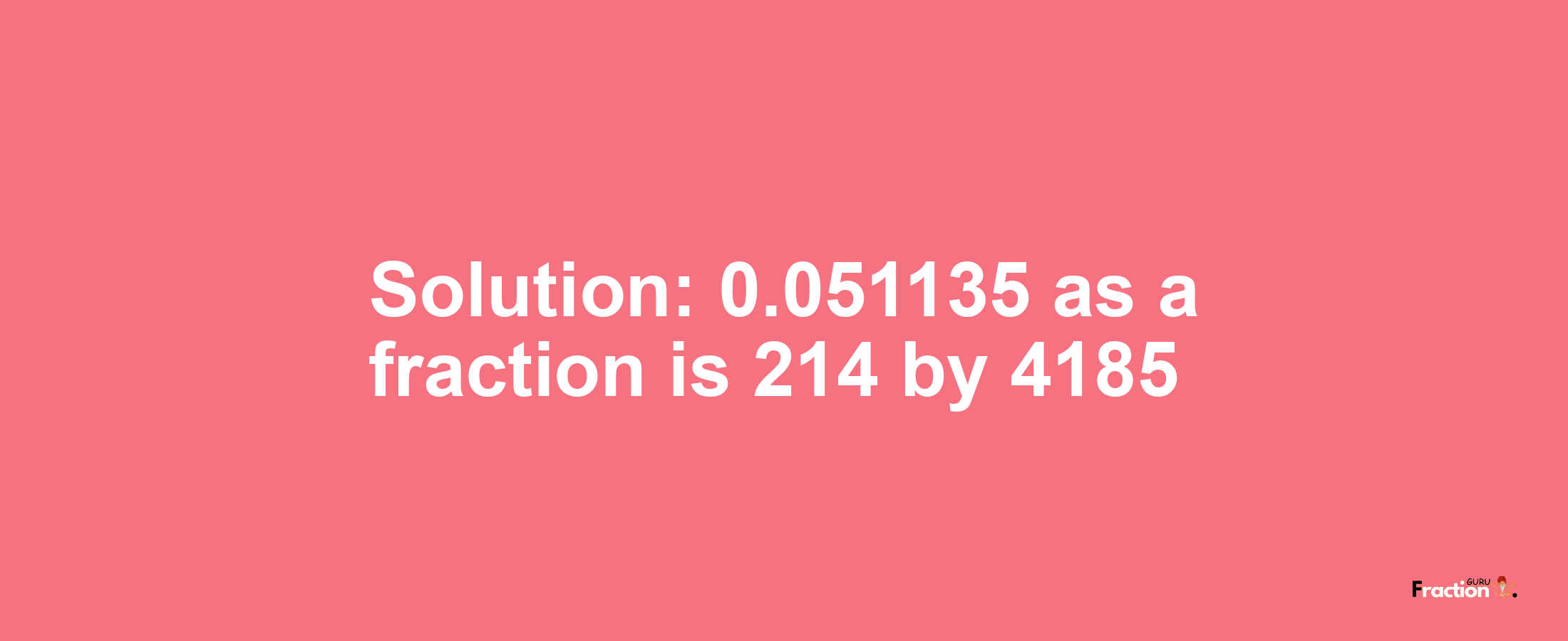 Solution:0.051135 as a fraction is 214/4185